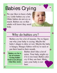 Babies Crying No one likes to hear a baby cry. Little babies cry a lot. Older babies do not cry as much. Babies cry so that adults will know they need