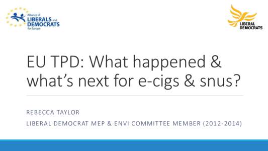 EU TPD: What happened & what’s next for e-cigs & snus? REBECCA TAYLOR LIBERAL DEMOCRAT MEP & ENVI COMMIT TEE MEMBER)  What is the EU tobacco products