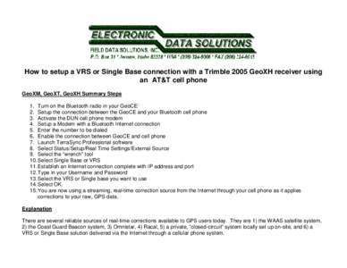 How to setup a VRS or Single Base connection with a Trimble 2005 GeoXH receiver using an AT&T cell phone GeoXM, GeoXT, GeoXH Summary Steps 1. Turn on the Bluetooth radio in your GeoCE 2. Setup the connection between the 