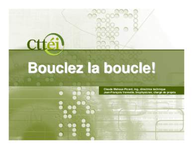 Bouclez la boucle! Claude Maheux-Picard, ing., directrice technique Jean-François Vermette, biophysicien, chargé de projets LE CTTÉI, recherche appliquée et transfert technologique en écologie