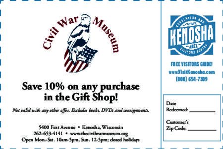 Save 10% on any purchase in the Gift Shop! Not valid with any other offer. Excludes books, DVDs and consignments[removed]First Avenue • Kenosha, Wisconsin[removed] • www.thecivilwarmuseum.org Open Mon.-Sat. 10am-5p