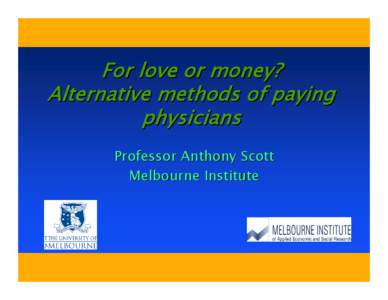For love or money? Alternative methods of paying physicians Professor Anthony Scott Melbourne Institute