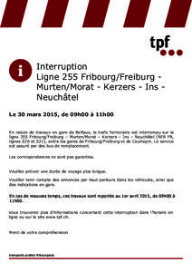 Interruption Ligne 255 Fribourg/Freiburg ­  Murten/Morat ­ Kerzers ­ Ins ­  Neuchâtel Le 30 mars 2015, de 09h00 à 11h00 En raison de travaux en gare de Belfaux, le trafic ferroviaire est