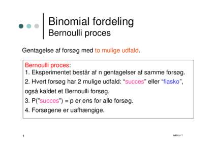 Binomial fordeling Bernoulli proces Gentagelse af forsøg med to mulige udfald. Bernoulli proces: 1. Eksperimentet består af n gentagelser af samme forsøg. 2. Hvert forsøg har 2 mulige udfald: “succes” eller “fi