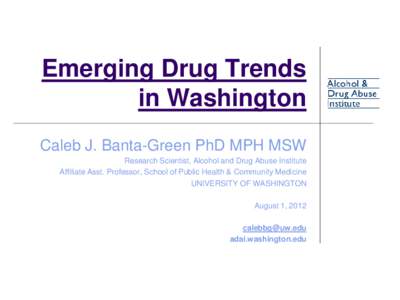 Emerging Drug Trends in Washington Caleb J. Banta-Green PhD MPH MSW Research Scientist, Alcohol and Drug Abuse Institute Affiliate Asst. Professor, School of Public Health & Community Medicine UNIVERSITY OF WASHINGTON