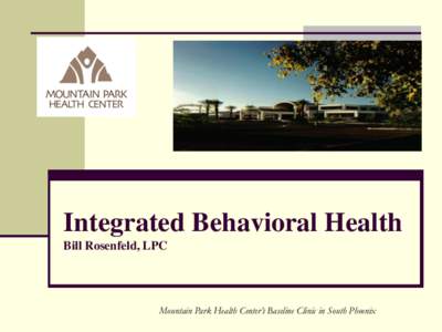 Integrated Behavioral Health Bill Rosenfeld, LPC Mountain Park Health Center’s Baseline Clinic in South Phoenix  Path to Integration