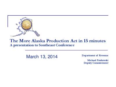 The More Alaska Production Act in 15 minutes A presentation to Southeast Conference March 13, 2014  Department of Revenue