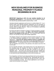 NEW DEADLINES FOR BUSINESS PERSONAL PROPERTY FILINGS BEGINNING IN 2018 IMPORTANT: Beginning in 2018, the new rendition deadline for all businesses will be April 1st. If you would like to file an extension request, the in