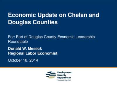 Economic Update on Chelan and Douglas Counties For: Port of Douglas County Economic Leadership Roundtable Donald W. Meseck Regional Labor Economist