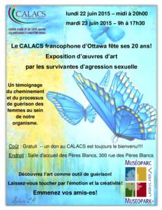 lundi 22 juin 2015 – midi à 20h00 mardi 23 juin 2015 – 9h à 17h30 Le CALACS francophone d’Ottawa fête ses 20 ans! Exposition d’œuvres d’art par les survivantes d’agression sexuelle