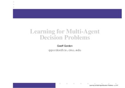 Learning for Multi-Agent Decision Problems Geoff Gordon [removed]
