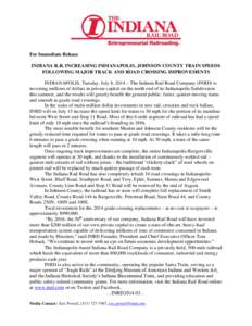 For Immediate Release INDIANA R.R. INCREASING INDIANAPOLIS, JOHNSON COUNTY TRAIN SPEEDS FOLLOWING MAJOR TRACK AND ROAD CROSSING IMPROVEMENTS INDIANAPOLIS, Tuesday, July 8, 2014 – The Indiana Rail Road Company (INRD) is