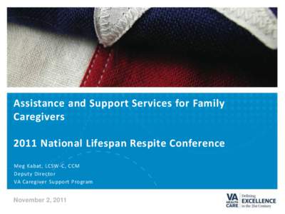 Assistance and Support Services for Family Caregivers 2011 National Lifespan Respite Conference Meg Kabat, LCSW-C, CCM Deputy Director VA Caregiver Support Program