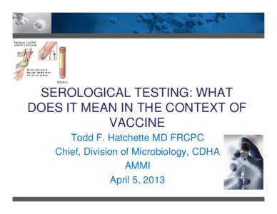 SEROLOGICAL TESTING: WHAT DOES IT MEAN IN THE CONTEXT OF VACCINE Todd F. Hatchette MD FRCPC Chief, Division of Microbiology, CDHA AMMI