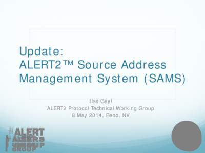 Update: ALERT2™ Source Address Management System (SAMS) Ilse Gayl ALERT2 Protocol Technical Working Group 8 May 2014, Reno, NV