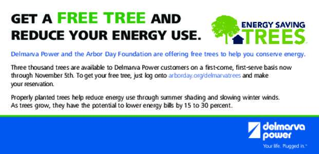 GET A FREE TREE AND REDUCE YOUR ENERGY USE. Delmarva Power and the Arbor Day Foundation are offering free trees to help you conserve energy. Three thousand trees are available to Delmarva Power customers on a first-come,