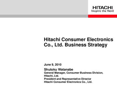 Hitachi Consumer Electronics Co., Ltd. Business Strategy June 9, 2010  Shutoku Watanabe