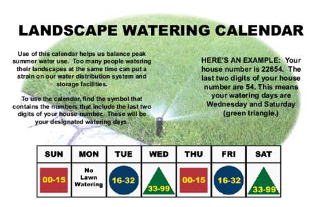 LANDSCAPE WATERING CALENDAR Use of this calendar helps us balance peak summer water use. Too many people watering their landscapes at the same time can put a strain on our water distribution system and storage facilities