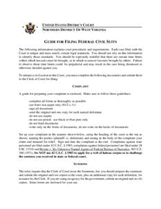 UNITED STATES DISTRICT COURT NORTHERN DISTRICT OF WEST VIRGINIA GUIDE FOR FILING FEDERAL CIVIL SUITS The following information explains court procedures and requirements. Each case filed with the Court is unique and must