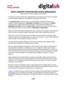 1 July[removed]WEST COUNTRY SWITCHOVER DATES ANNOUNCED Digit Al starts 12-month countdown at Eden Project The dates for the start of switchover to digital television in Cornwall and parts of Devon have been announced today