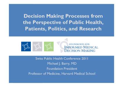 Decision Making Processes from the Perspective of Public Health, Patients, Politics, and Research Swiss Public Health Conference 2011 Michael J. Barry, MD