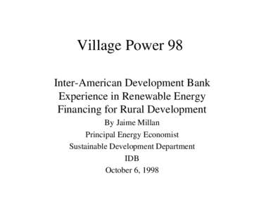 Village Power 98 Inter-American Development Bank Experience in Renewable Energy Financing for Rural Development By Jaime Millan Principal Energy Economist