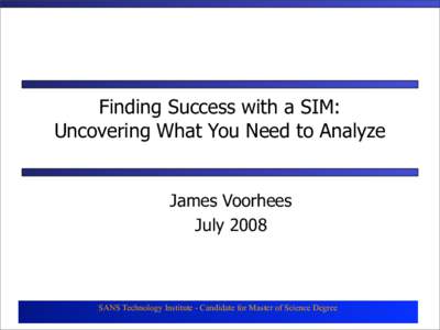 Finding Success with a SIM: Uncovering What You Need to Analyze James Voorhees July[removed]SANS Technology Institute - Candidate for Master of Science Degree