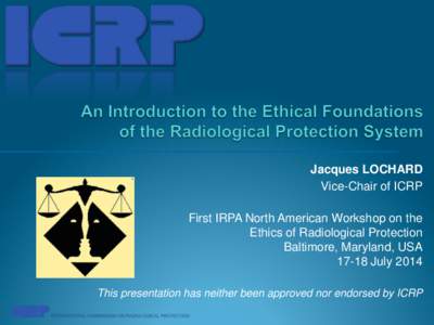 Jacques LOCHARD Vice-Chair of ICRP First IRPA North American Workshop on the Ethics of Radiological Protection Baltimore, Maryland, USAJuly 2014
