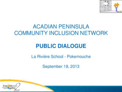 ACADIAN PENINSULA COMMUNITY INCLUSION NETWORK PUBLIC DIALOGUE La Rivière School - Pokemouche September 18, 2013