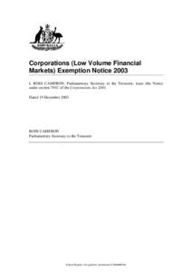 Corporations (Low Volume Financial Markets) Exemption Notice 2003 I, ROSS CAMERON, Parliamentary Secretary to the Treasurer, issue this Notice under section 791C of the Corporations ActDated 19 December 2003