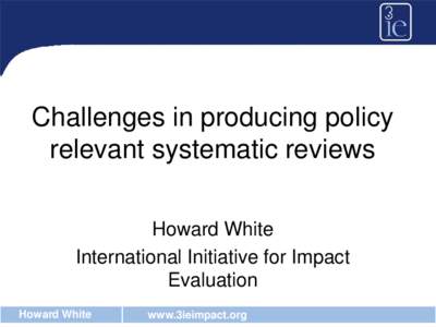 Challenges in producing policy relevant systematic reviews Howard White International Initiative for Impact Evaluation Howard White