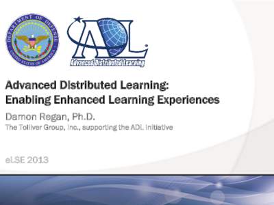 Advanced Distributed Learning: Enabling Enhanced Learning Experiences Damon Regan, Ph.D. The Tolliver Group, Inc., supporting the ADL Initiative  eLSE 2013
