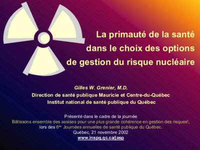 La primauté de la santé dans le choix des options de gestion du risque nucléaire Gilles W. Grenier, M.D. Direction de santé publique Mauricie et Centre-du-Québec Institut national de santé publique du Québec
