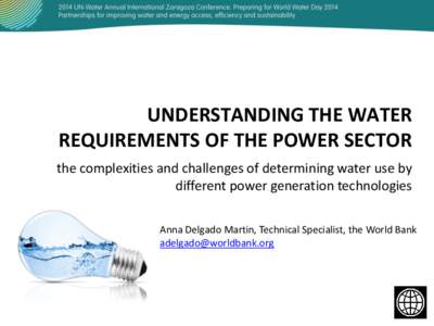 UNDERSTANDING THE WATER REQUIREMENTS OF THE POWER SECTOR the complexities and challenges of determining water use by different power generation technologies Anna Delgado Martin, Technical Specialist, the World Bank adelg