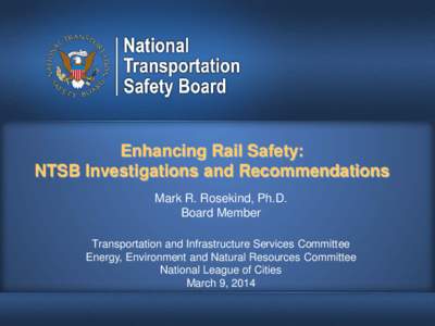 Enhancing Rail Safety: NTSB Investigations and Recommendations Mark R. Rosekind, Ph.D. Board Member Transportation and Infrastructure Services Committee Energy, Environment and Natural Resources Committee