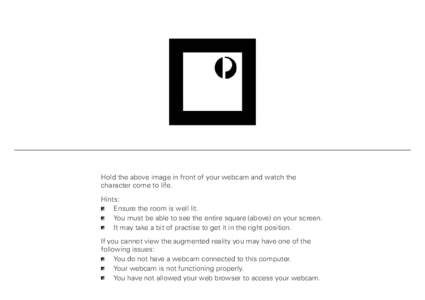 Hold the above image in front of your webcam and watch the character come to life. Hints: Ensure the room is well lit. 	You must be able to see the entire square (above) on your screen. 	It may take a bit of practise 