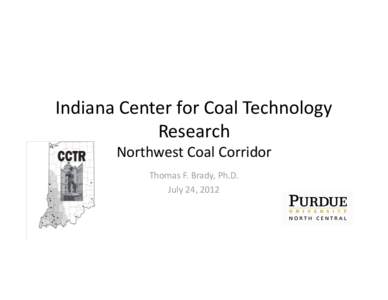 Indiana Center for Coal Technology Research Northwest Coal Corridor Thomas F. Brady, Ph.D. July 24, 2012