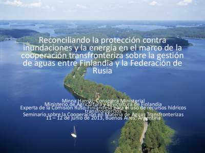 Reconciliando la protección contra inundaciones y la energía en el marco de la cooperación transfronteriza sobre la gestión de aguas entre Finlandia y la Federación de Rusia Minna Hanski, Consejera Ministerial