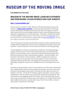 FOR IMMEDIATE RELEASE  MUSEUM OF THE MOVING IMAGE LAUNCHES EXPANDED AND REDESIGNED ‘SLOAN SCIENCE AND FILM’ WEBSITE http://scienceandfilm.org/ Astoria, New York, October 9, 2014—Museum of the Moving Image announces