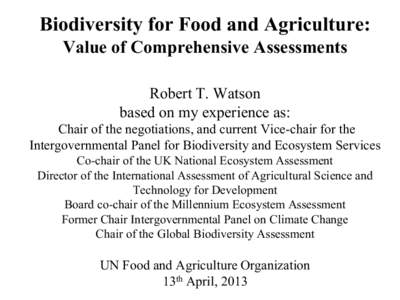 Biodiversity for Food and Agriculture: Value of Comprehensive Assessments Robert T. Watson based on my experience as: Chair of the negotiations, and current Vice-chair for the Intergovernmental Panel for Biodiversity and