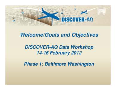 Welcome/Goals and Objectives DISCOVER-AQ Data WorkshopFebruary 2012 Phase 1: Baltimore Washington  Science Objective #1