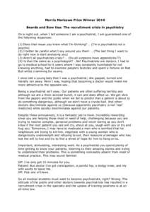 Morris Markowe Prize Winner 2010 Beards and Bow ties: The recruitment crisis in psychiatry On a night out, when I tell someone I am a psychiatrist, I am guaranteed one of the following responses: (1) Does that mean you k