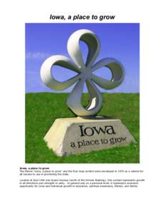 Iowa, a place to grow  Iowa, a place to grow The theme “Iowa, a place to grow” and the four-loop symbol were developed in 1970 as a vehicle for all Iowans to use in promoting the state. Located at East 14th and Grand