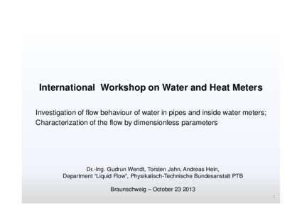 International Workshop on Water and Heat Meters Investigation of flow behaviour of water in pipes and inside water meters; Characterization of the flow by dimensionless parameters Dr.-Ing. Gudrun Wendt, Torsten Jahn, And