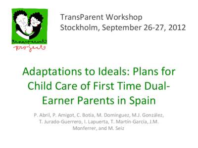 TransParent Workshop Stockholm, September 26-27, 2012 Adaptations to Ideals: Plans for Child Care of First Time DualEarner Parents in Spain P. Abril, P. Amigot, C. Botía, M. Domínguez, M.J. González,