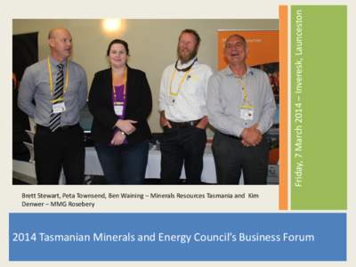 Friday, 7 March 2014 – Inveresk, Launceston Brett Stewart, Peta Townsend, Ben Waining – Minerals Resources Tasmania and Kim Denwer – MMG Rosebery 2014 Tasmanian Minerals and Energy Council’s Business Forum