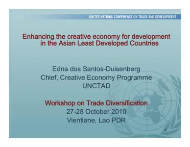 Enhancing the creative economy for development in the Asian Least Developed Countries Edna dos Santos-Duisenberg Chief, Creative Economy Programme UNCTAD Workshop on Trade Diversification