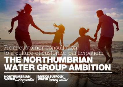 From customer consultation to a culture of customer participation: THE NORTHUMBRIAN WATER GROUP AMBITION www.nwl.co.uk | www.eswater.co.uk | 1