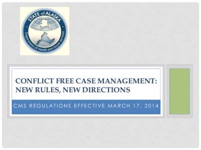 CONFLICT FREE CASE MANAGEMENT: NEW RULES, NEW DIRECTIONS CMS REGULATIONS EFFECTIVE MARCH 17, 2014 NEW RULES: CONFLICT FREE CASE MANAGEMENT