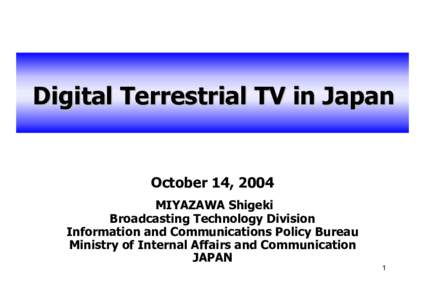 Digital Terrestrial TV in Japan  October 14, 2004 MIYAZAWA Shigeki Broadcasting Technology Division Information and Communications Policy Bureau